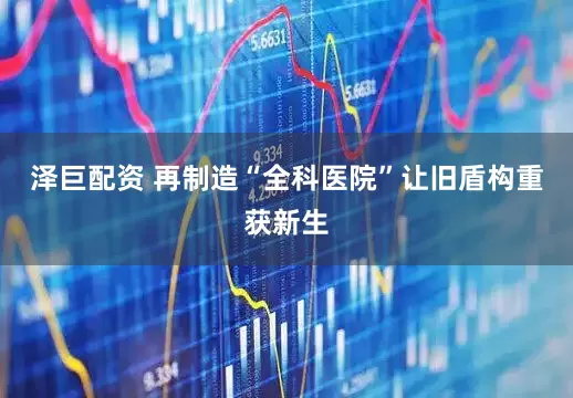 泽巨配资 再制造“全科医院”让旧盾构重获新生