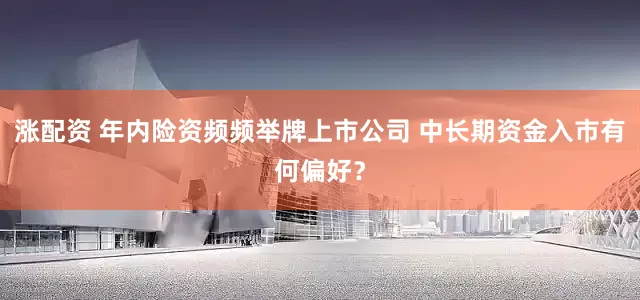 涨配资 年内险资频频举牌上市公司 中长期资金入市有何偏好？