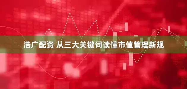 浩广配资 从三大关键词读懂市值管理新规