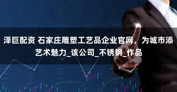 泽巨配资 石家庄雕塑工艺品企业官网，为城市添艺术魅力_该公司_不锈钢_作品