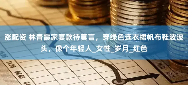 涨配资 林青霞家宴款待莫言，穿绿色连衣裙帆布鞋波波头，像个年轻人_女性_岁月_红色