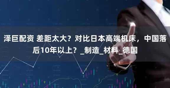泽巨配资 差距太大？对比日本高端机床，中国落后10年以上？_制造_材料_德国