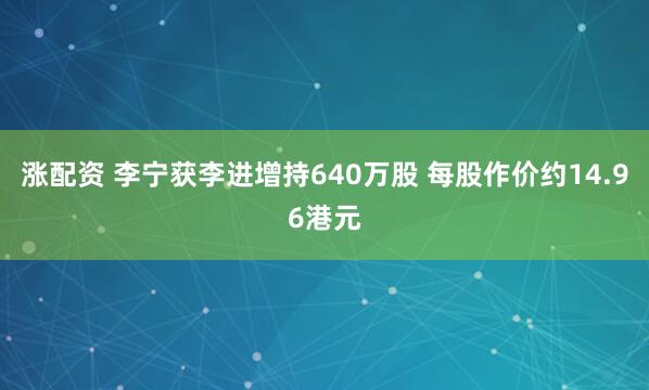 涨配资 李宁获李进增持640万股 每股作价约14.96港元