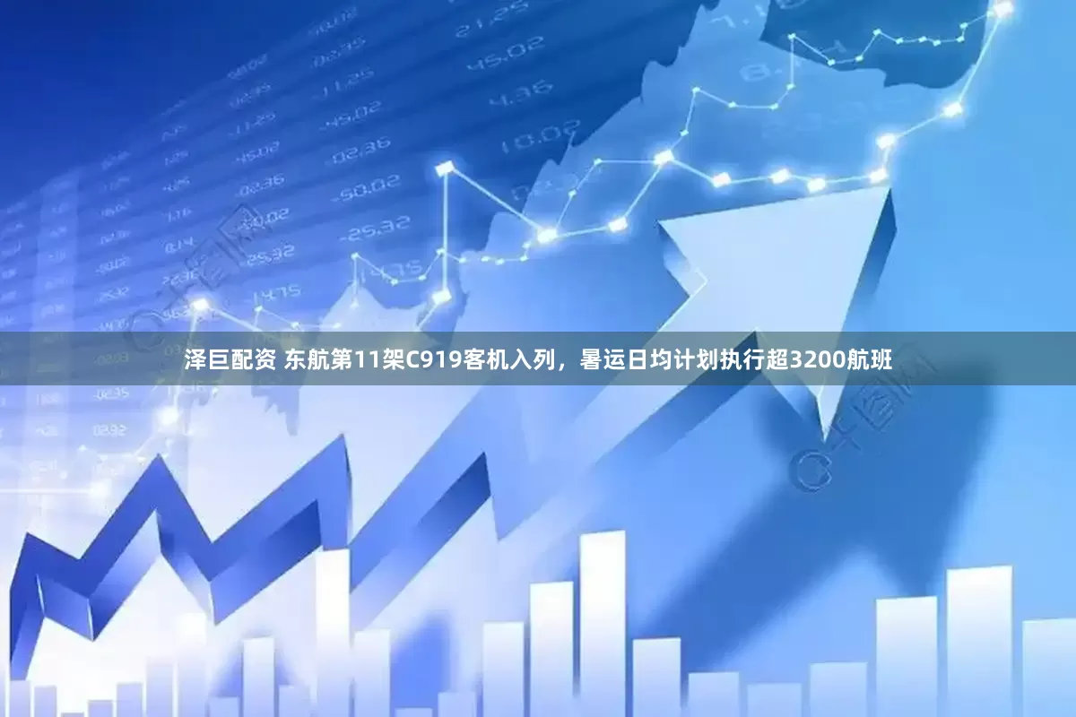 泽巨配资 东航第11架C919客机入列，暑运日均计划执行超3200航班
