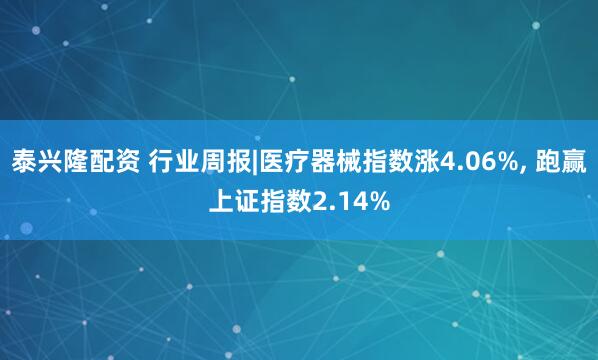 泰兴隆配资 行业周报|医疗器械指数涨4.06%, 跑赢上证指数2.14%