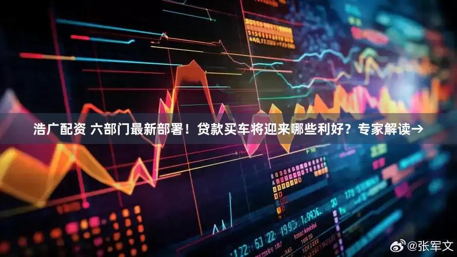 浩广配资 六部门最新部署！贷款买车将迎来哪些利好？专家解读→