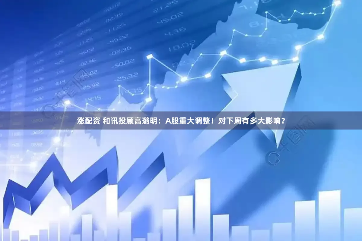 涨配资 和讯投顾高璐明：A股重大调整！对下周有多大影响？