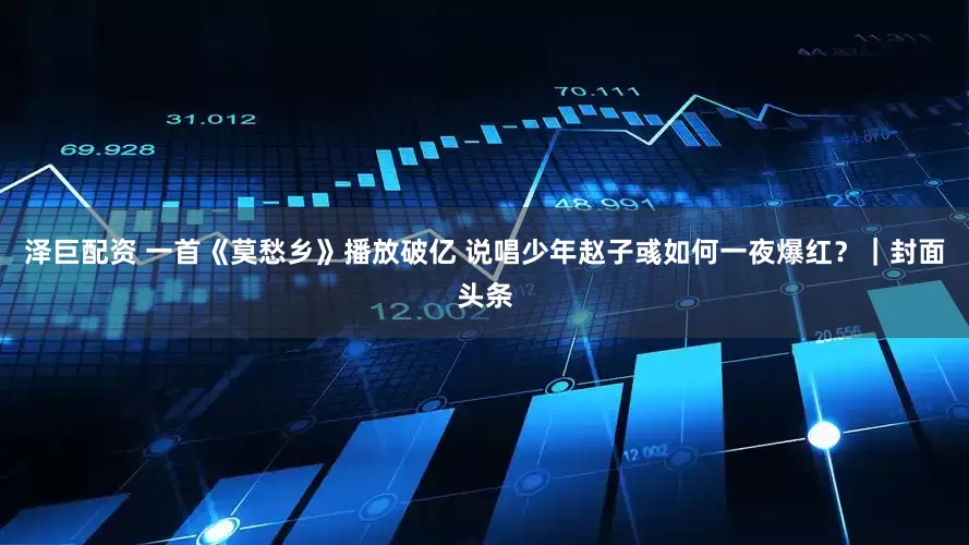 泽巨配资 一首《莫愁乡》播放破亿 说唱少年赵子彧如何一夜爆红？｜封面头条