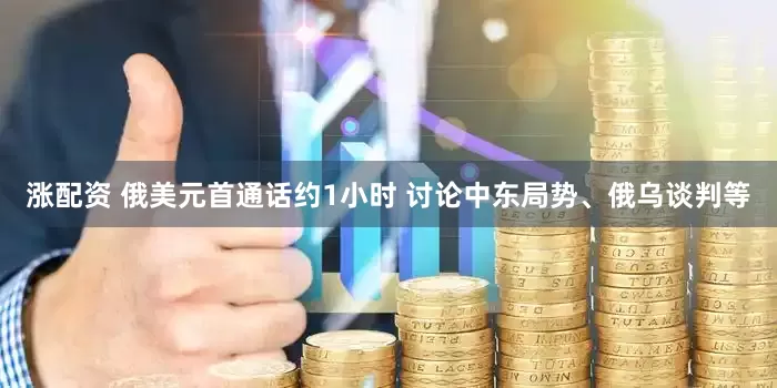 涨配资 俄美元首通话约1小时 讨论中东局势、俄乌谈判等