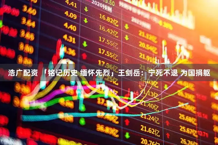 浩广配资 「铭记历史 缅怀先烈」王剑岳：宁死不退 为国捐躯