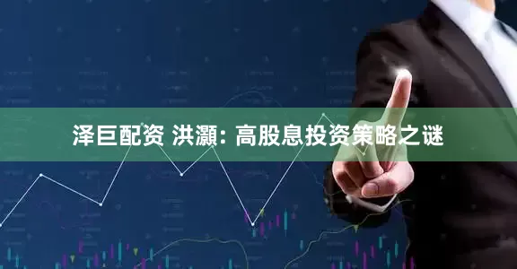 泽巨配资 洪灝: 高股息投资策略之谜