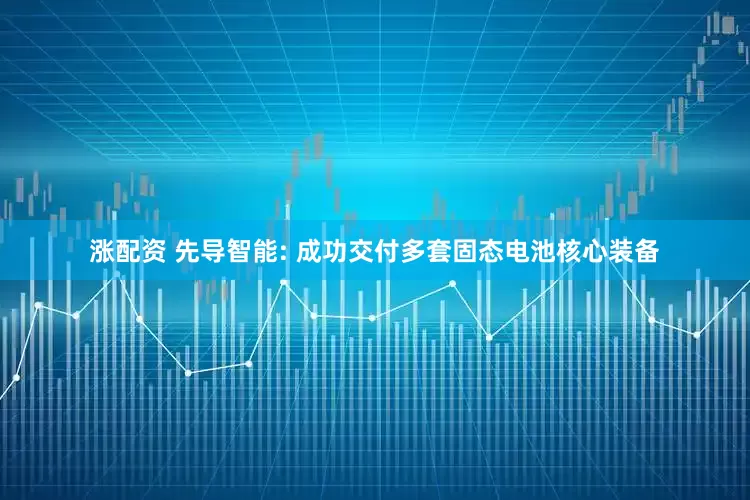 涨配资 先导智能: 成功交付多套固态电池核心装备