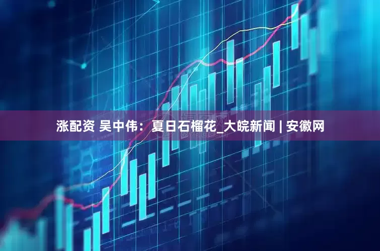 涨配资 吴中伟：夏日石榴花_大皖新闻 | 安徽网
