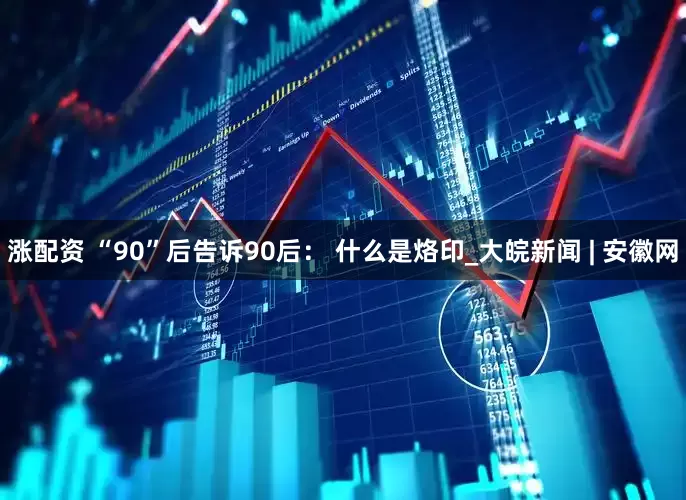 涨配资 “90”后告诉90后： 什么是烙印_大皖新闻 | 安徽网