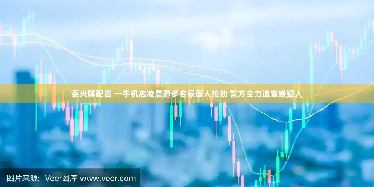 泰兴隆配资 一手机店凌晨遭多名蒙面人抢劫 警方全力追查嫌疑人