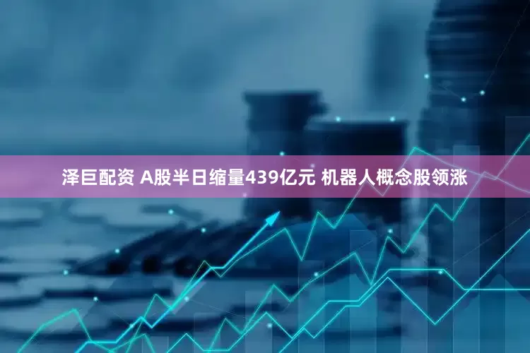 泽巨配资 A股半日缩量439亿元 机器人概念股领涨
