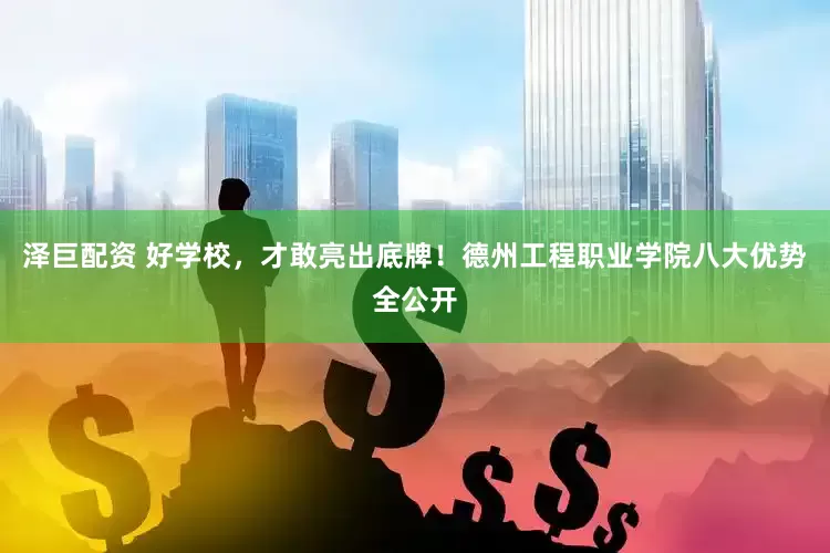 泽巨配资 好学校，才敢亮出底牌！德州工程职业学院八大优势全公开