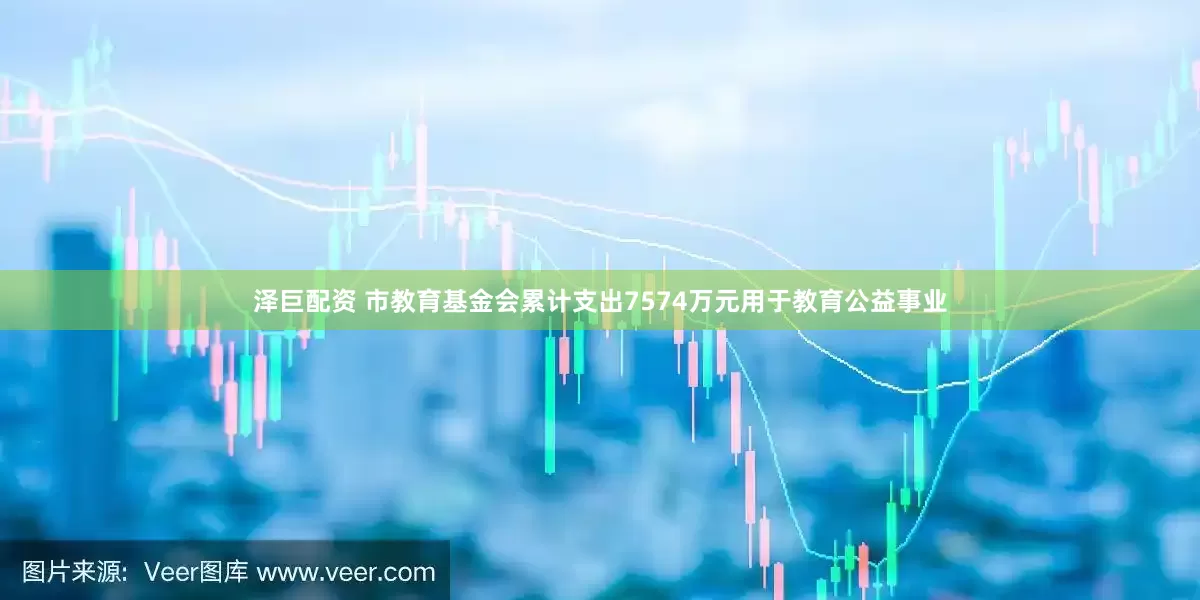 泽巨配资 市教育基金会累计支出7574万元用于教育公益事业