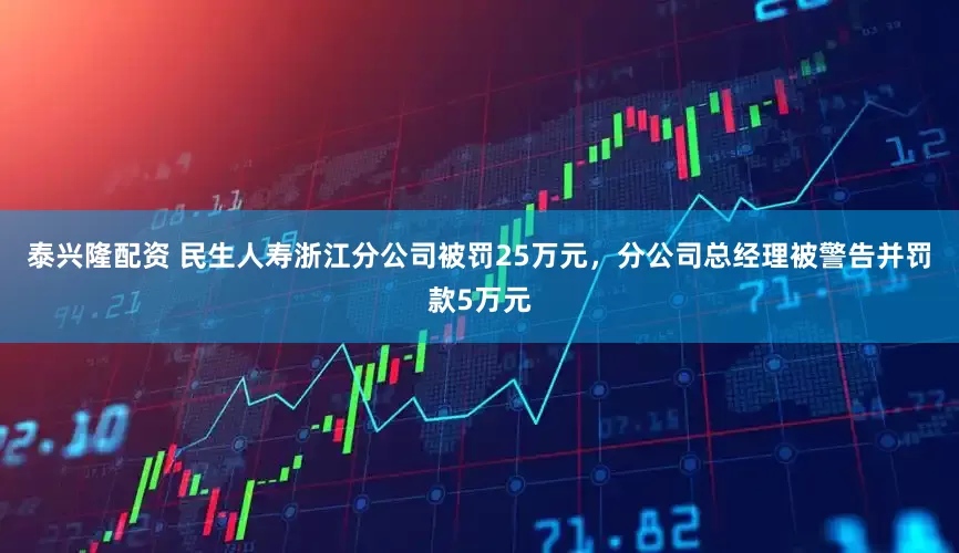 泰兴隆配资 民生人寿浙江分公司被罚25万元，分公司总经理被警告并罚款5万元