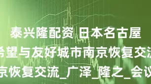 泰兴隆配资 日本名古屋市市长：希望与友好城市南京恢复交流_广泽_隆之_会议员