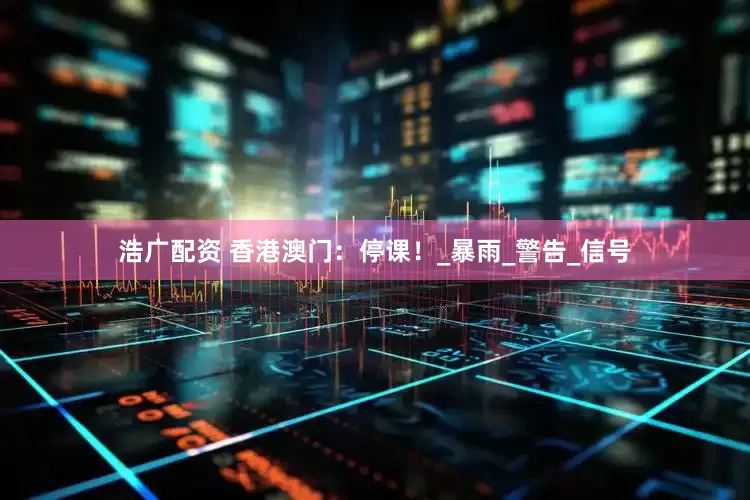 浩广配资 香港澳门：停课！_暴雨_警告_信号